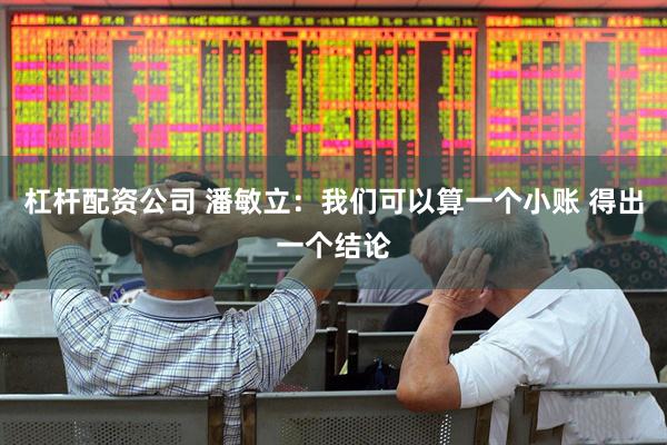 杠杆配资公司 潘敏立：我们可以算一个小账 得出一个结论