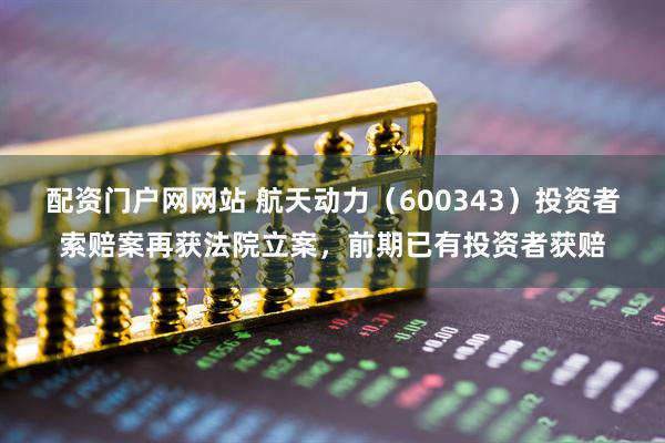 配资门户网网站 航天动力（600343）投资者索赔案再获法院立案，前期已有投资者获赔