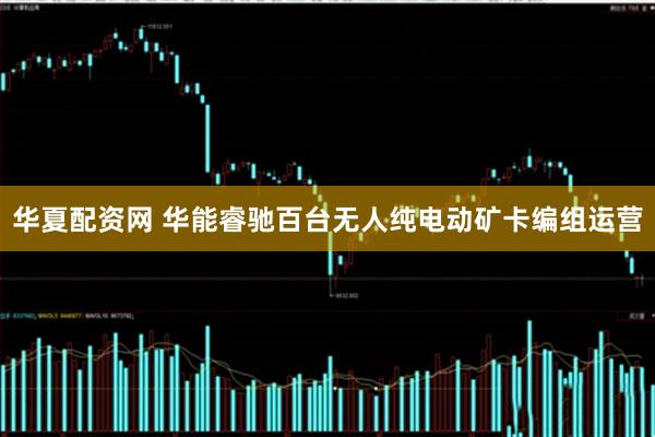 华夏配资网 华能睿驰百台无人纯电动矿卡编组运营