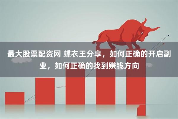 最大股票配资网 蝶衣王分享，如何正确的开启副业，如何正确的找到赚钱方向