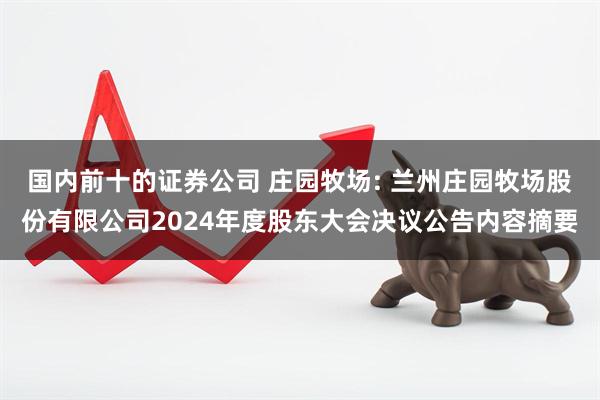 国内前十的证券公司 庄园牧场: 兰州庄园牧场股份有限公司2024年度股东大会决议公告内容摘要