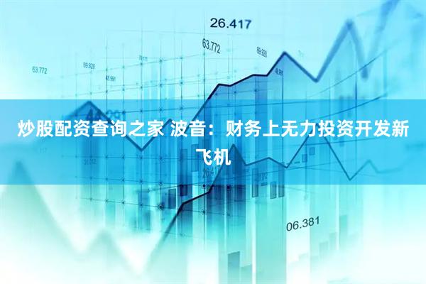 炒股配资查询之家 波音：财务上无力投资开发新飞机