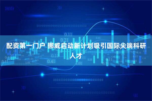 配资第一门户 挪威启动新计划吸引国际尖端科研人才