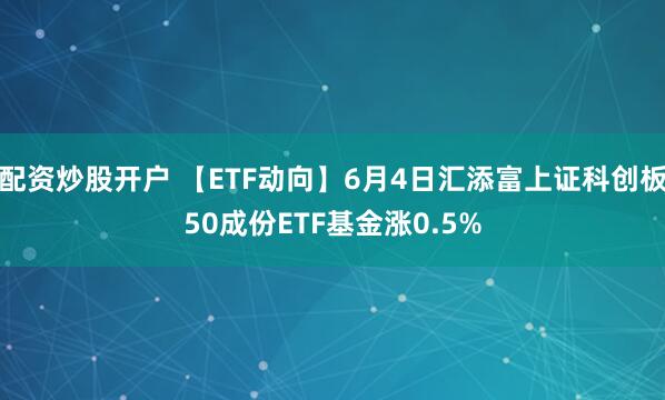 配资炒股开户 【ETF动向】6月4日汇添富上证科创板50成份ETF基金涨0.5%
