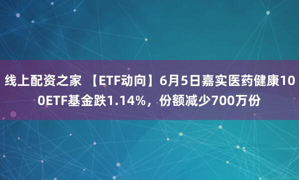 线上配资之家 【ETF动向】6月5日嘉实医药健康100ETF基金跌1.14%，份额减少700万份