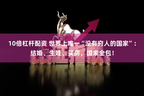 10倍杠杆配资 世界上唯一“没有穷人的国家”：结婚、生娃、买房，国家全包！