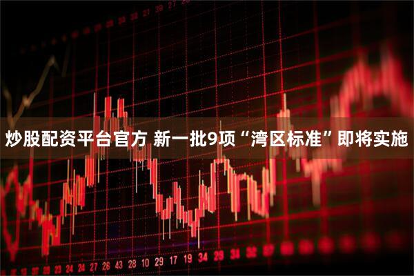 炒股配资平台官方 新一批9项“湾区标准”即将实施
