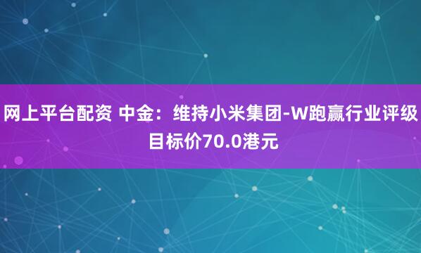 网上平台配资 中金：维持小米集团-W跑赢行业评级 目标价70.0港元