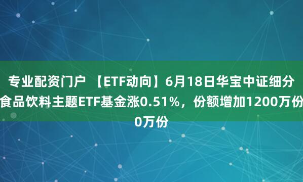 专业配资门户 【ETF动向】6月18日华宝中证细分食品饮料主题ETF基金涨0.51%，份额增加1200万份