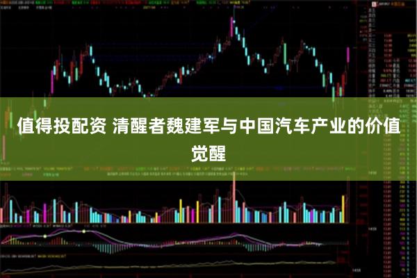 值得投配资 清醒者魏建军与中国汽车产业的价值觉醒