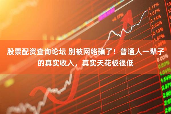 股票配资查询论坛 别被网络骗了！普通人一辈子的真实收入，其实天花板很低