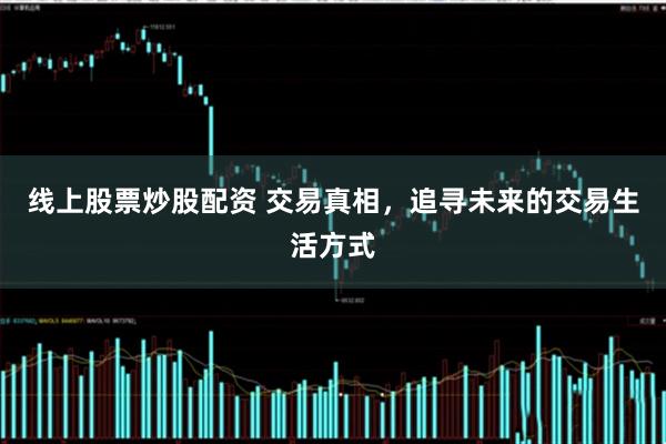 线上股票炒股配资 交易真相，追寻未来的交易生活方式