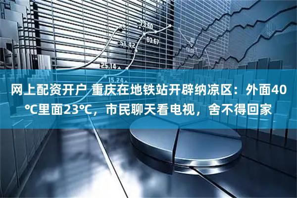 网上配资开户 重庆在地铁站开辟纳凉区：外面40℃里面23℃，市民聊天看电视，舍不得回家