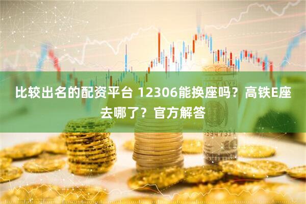 比较出名的配资平台 12306能换座吗？高铁E座去哪了？官方解答