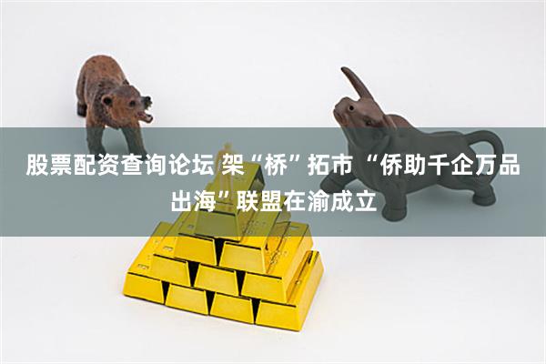 股票配资查询论坛 架“桥”拓市 “侨助千企万品出海”联盟在渝成立