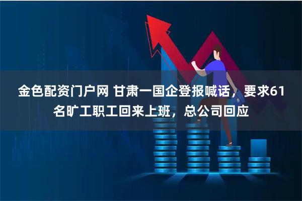金色配资门户网 甘肃一国企登报喊话，要求61名旷工职工回来上班，总公司回应