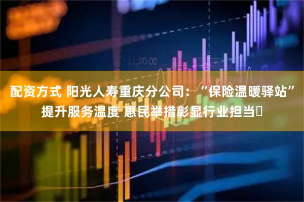 配资方式 阳光人寿重庆分公司：“保险温暖驿站”提升服务温度 惠民举措彰显行业担当​