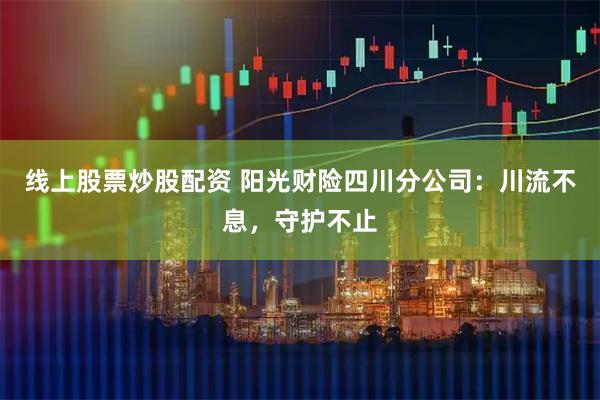 线上股票炒股配资 阳光财险四川分公司：川流不息，守护不止