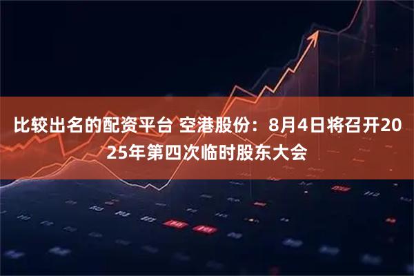 比较出名的配资平台 空港股份：8月4日将召开2025年第四次临时股东大会