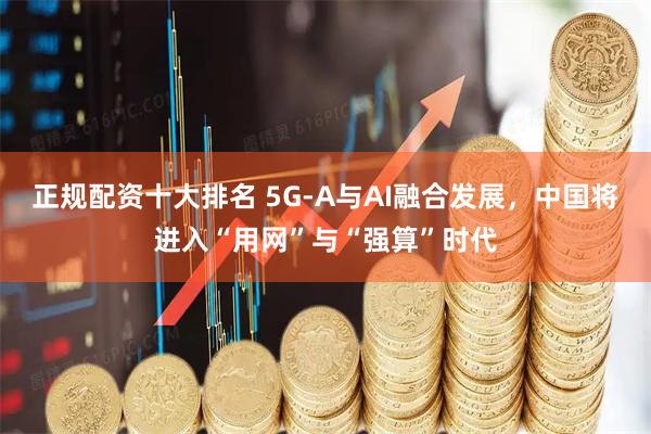 正规配资十大排名 5G-A与AI融合发展，中国将进入“用网”与“强算”时代